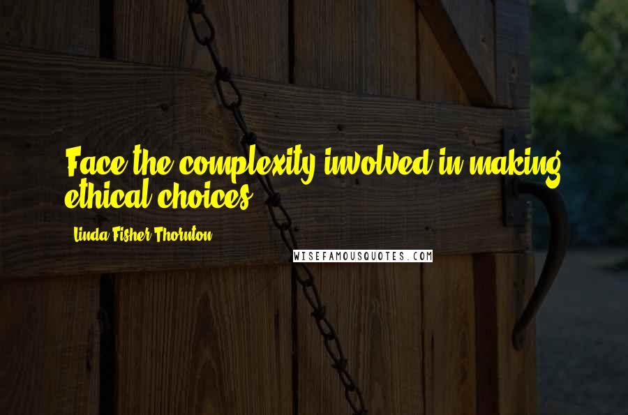 Linda Fisher Thornton Quotes: Face the complexity involved in making ethical choices.