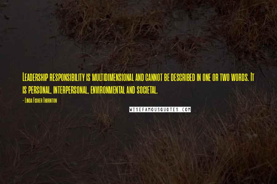 Linda Fisher Thornton Quotes: Leadership responsibility is multidimensional and cannot be described in one or two words. It is personal, interpersonal, environmental and societal.