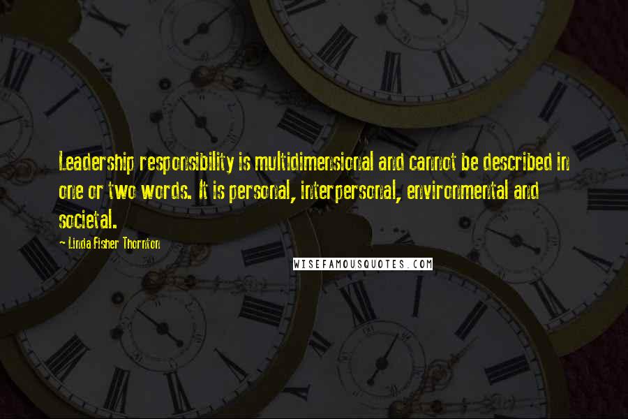 Linda Fisher Thornton Quotes: Leadership responsibility is multidimensional and cannot be described in one or two words. It is personal, interpersonal, environmental and societal.