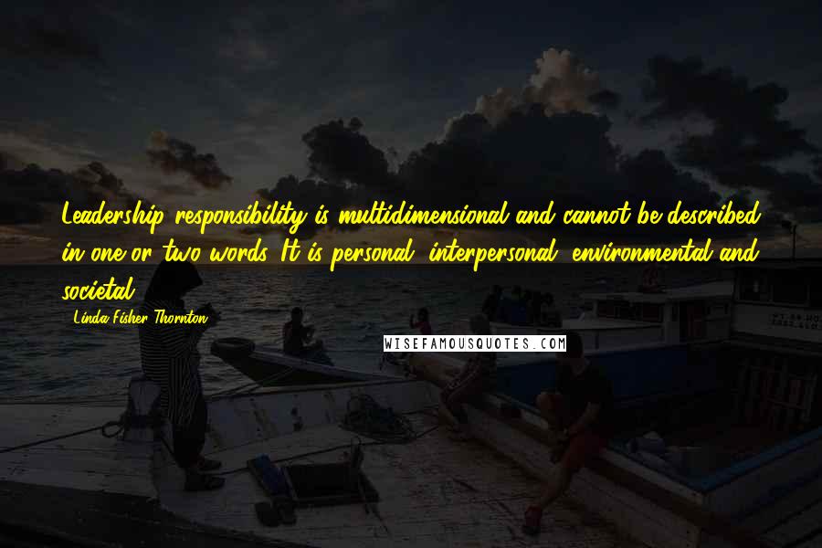 Linda Fisher Thornton Quotes: Leadership responsibility is multidimensional and cannot be described in one or two words. It is personal, interpersonal, environmental and societal.