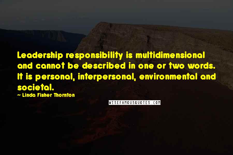 Linda Fisher Thornton Quotes: Leadership responsibility is multidimensional and cannot be described in one or two words. It is personal, interpersonal, environmental and societal.