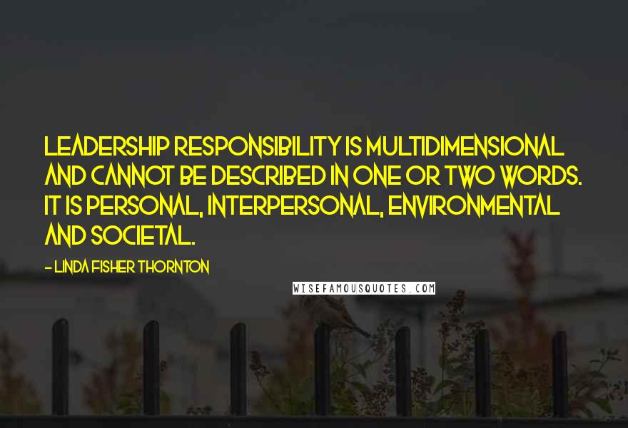 Linda Fisher Thornton Quotes: Leadership responsibility is multidimensional and cannot be described in one or two words. It is personal, interpersonal, environmental and societal.