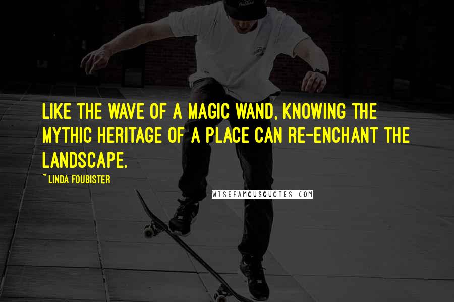 Linda Foubister Quotes: Like the wave of a magic wand, knowing the mythic heritage of a place can re-enchant the landscape.