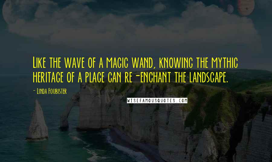 Linda Foubister Quotes: Like the wave of a magic wand, knowing the mythic heritage of a place can re-enchant the landscape.