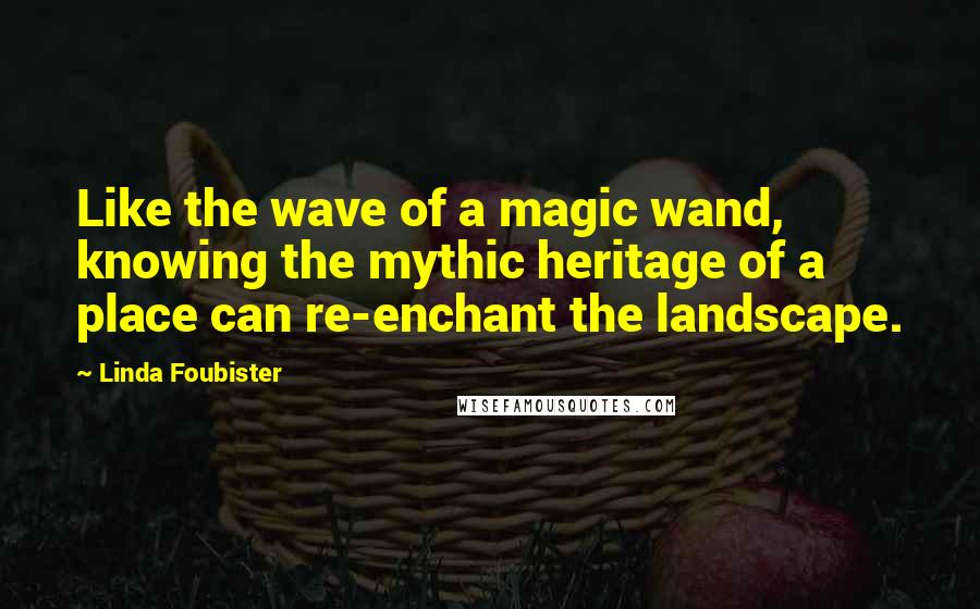 Linda Foubister Quotes: Like the wave of a magic wand, knowing the mythic heritage of a place can re-enchant the landscape.