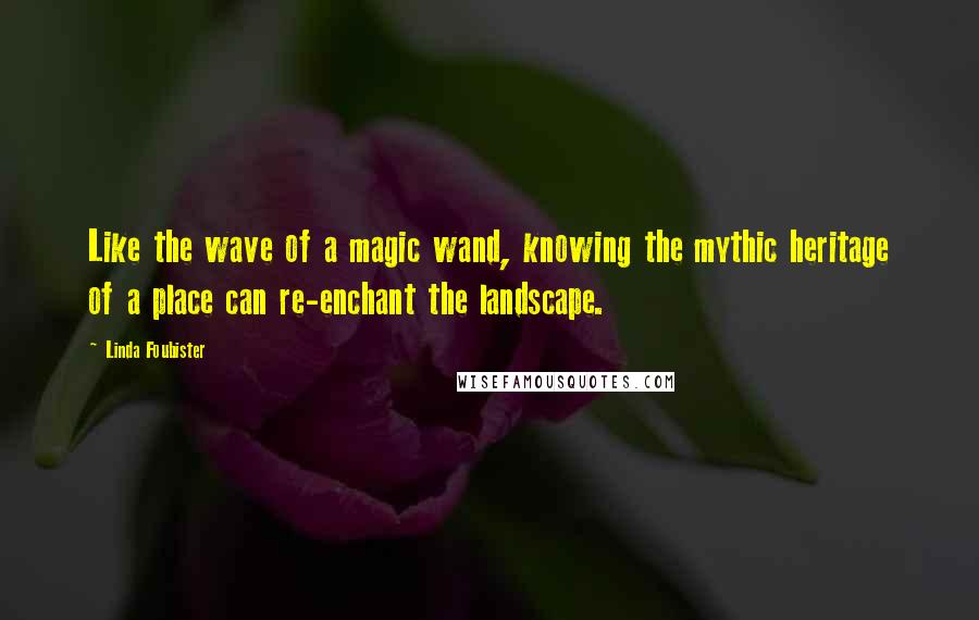 Linda Foubister Quotes: Like the wave of a magic wand, knowing the mythic heritage of a place can re-enchant the landscape.