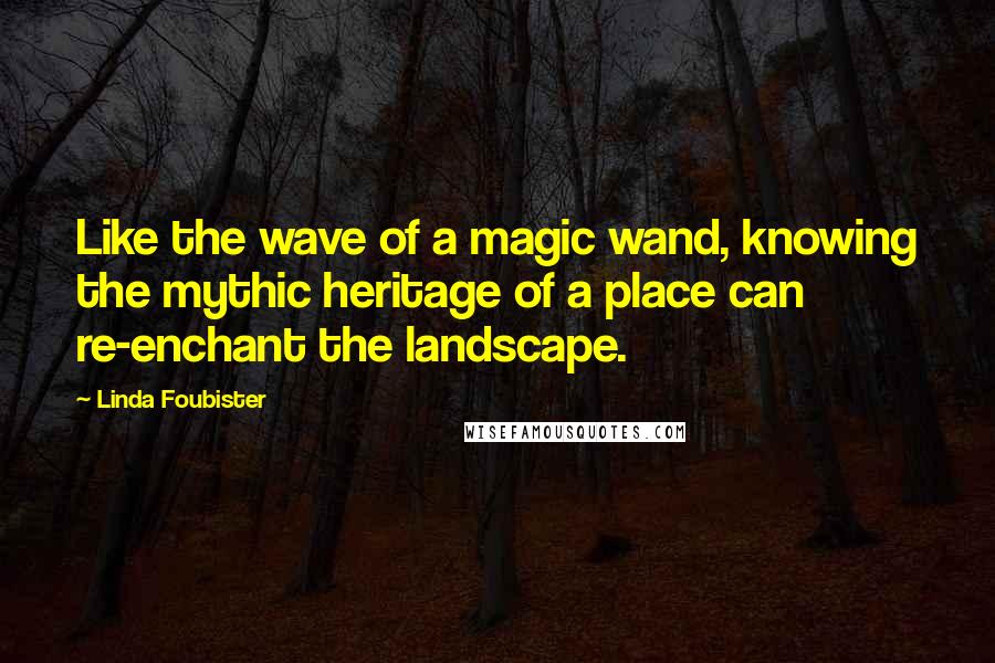 Linda Foubister Quotes: Like the wave of a magic wand, knowing the mythic heritage of a place can re-enchant the landscape.