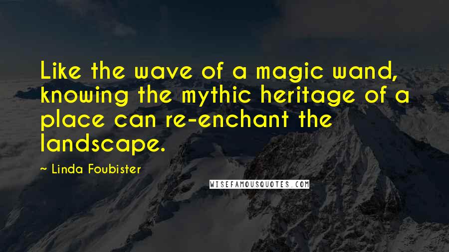 Linda Foubister Quotes: Like the wave of a magic wand, knowing the mythic heritage of a place can re-enchant the landscape.