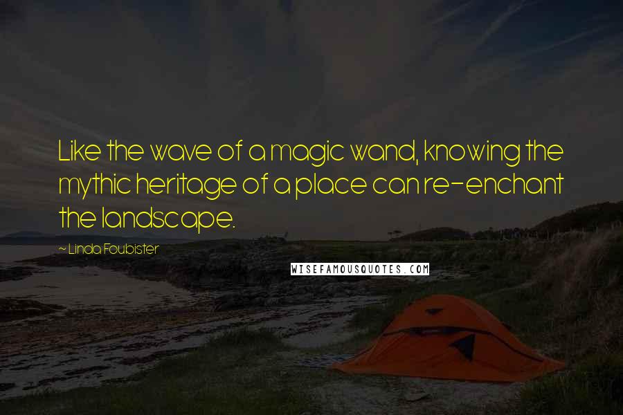 Linda Foubister Quotes: Like the wave of a magic wand, knowing the mythic heritage of a place can re-enchant the landscape.