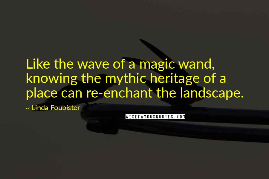 Linda Foubister Quotes: Like the wave of a magic wand, knowing the mythic heritage of a place can re-enchant the landscape.