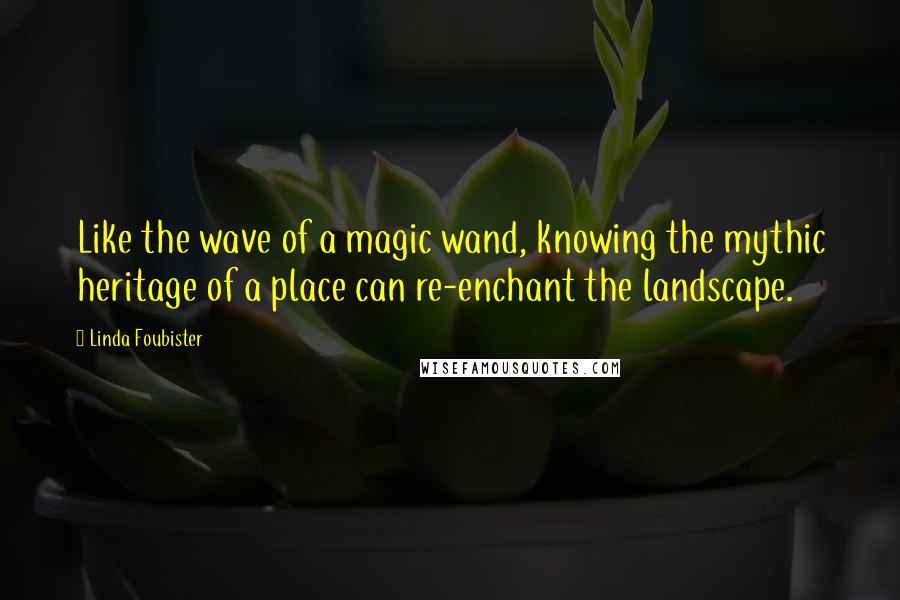 Linda Foubister Quotes: Like the wave of a magic wand, knowing the mythic heritage of a place can re-enchant the landscape.