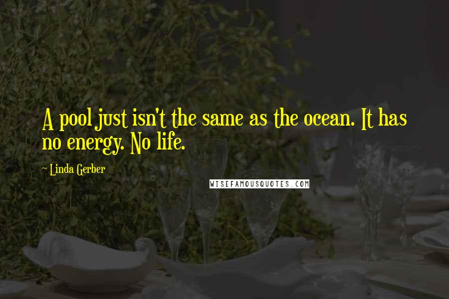 Linda Gerber Quotes: A pool just isn't the same as the ocean. It has no energy. No life.