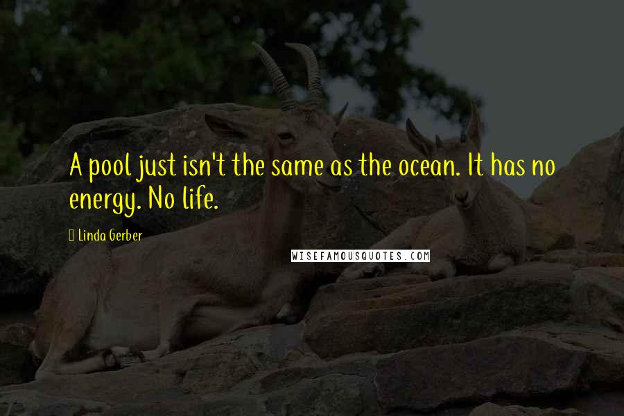 Linda Gerber Quotes: A pool just isn't the same as the ocean. It has no energy. No life.