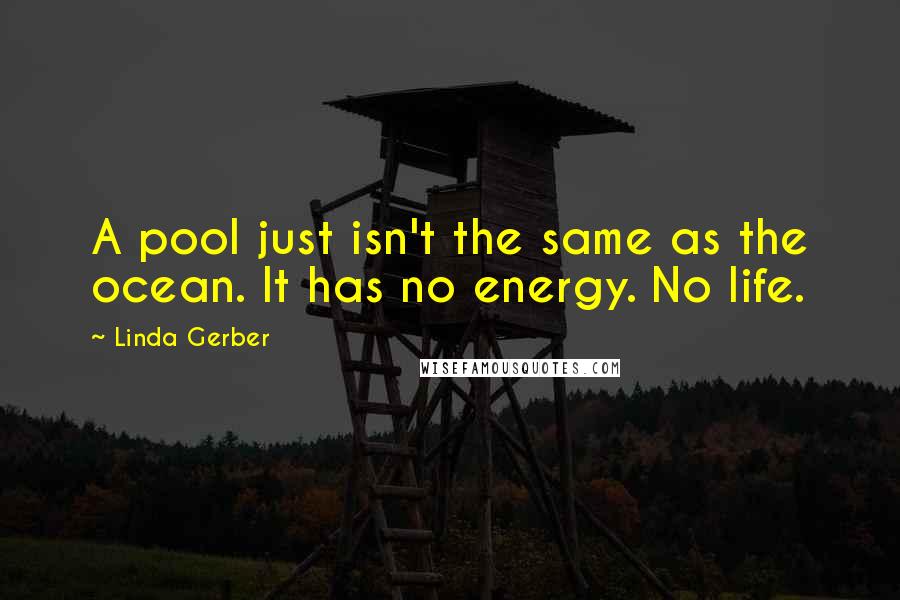 Linda Gerber Quotes: A pool just isn't the same as the ocean. It has no energy. No life.