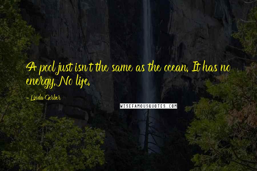 Linda Gerber Quotes: A pool just isn't the same as the ocean. It has no energy. No life.