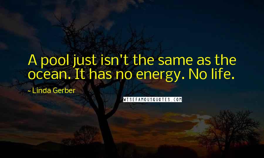 Linda Gerber Quotes: A pool just isn't the same as the ocean. It has no energy. No life.