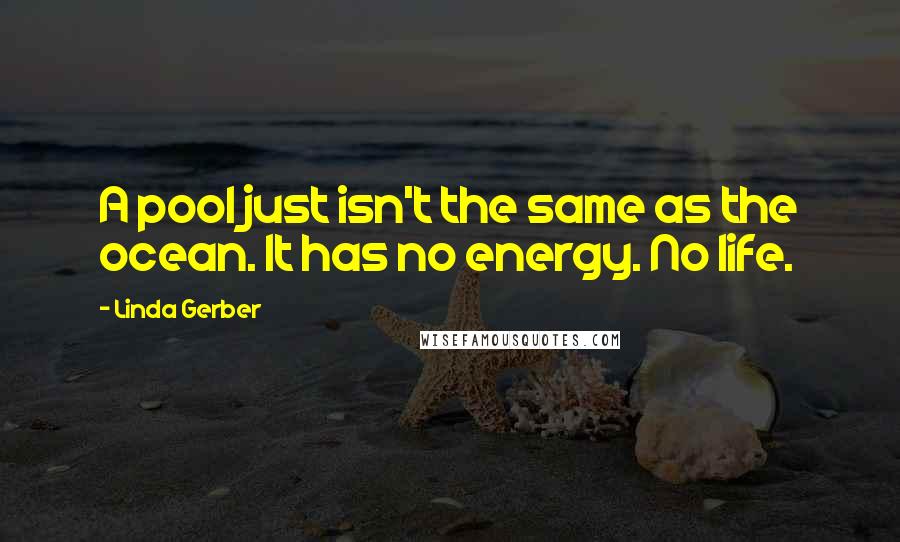 Linda Gerber Quotes: A pool just isn't the same as the ocean. It has no energy. No life.