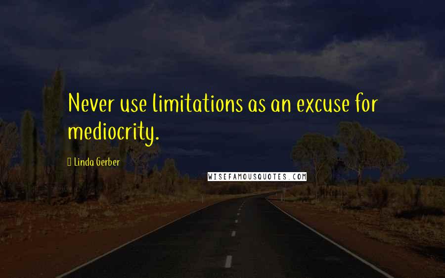 Linda Gerber Quotes: Never use limitations as an excuse for mediocrity.