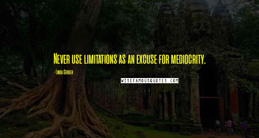 Linda Gerber Quotes: Never use limitations as an excuse for mediocrity.