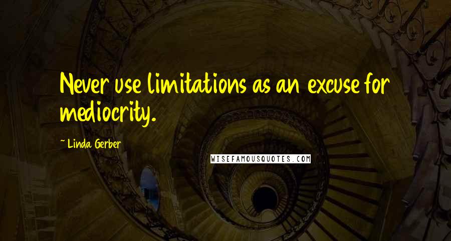 Linda Gerber Quotes: Never use limitations as an excuse for mediocrity.