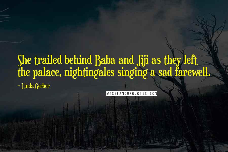 Linda Gerber Quotes: She trailed behind Baba and Jiji as they left the palace, nightingales singing a sad farewell.