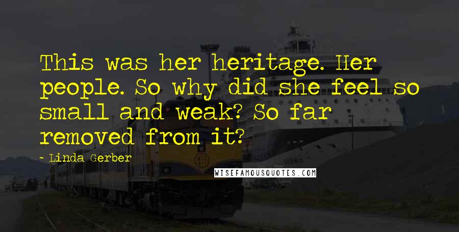 Linda Gerber Quotes: This was her heritage. Her people. So why did she feel so small and weak? So far removed from it?