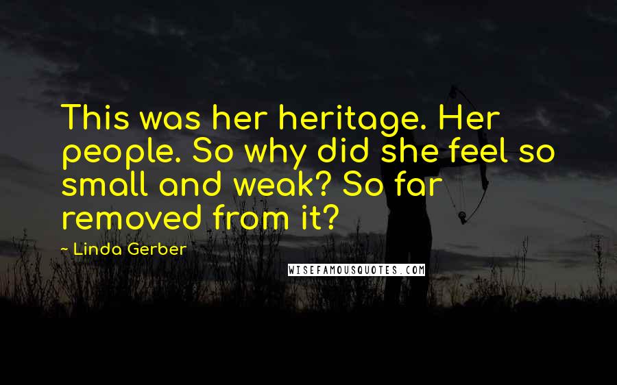 Linda Gerber Quotes: This was her heritage. Her people. So why did she feel so small and weak? So far removed from it?