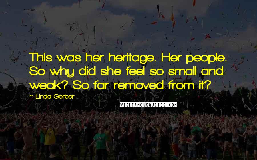 Linda Gerber Quotes: This was her heritage. Her people. So why did she feel so small and weak? So far removed from it?