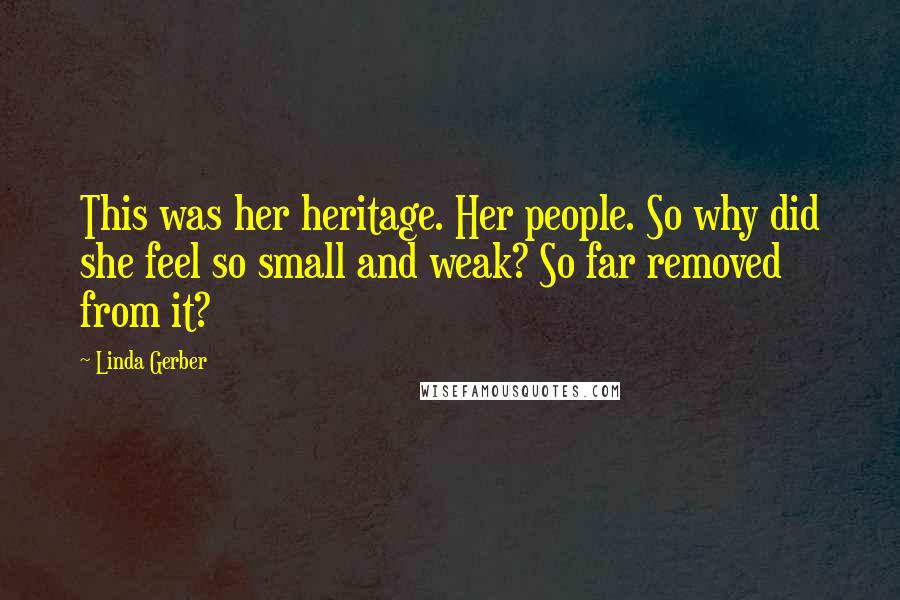 Linda Gerber Quotes: This was her heritage. Her people. So why did she feel so small and weak? So far removed from it?