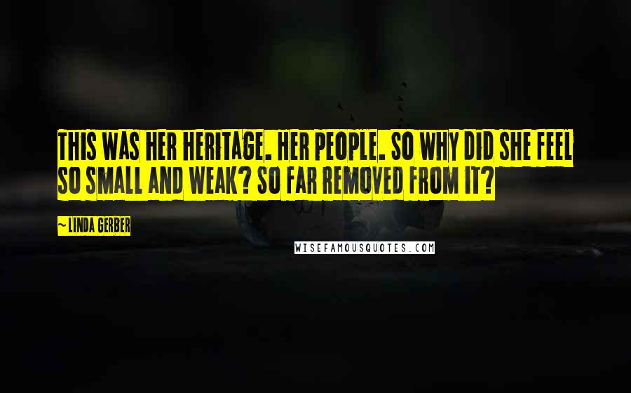 Linda Gerber Quotes: This was her heritage. Her people. So why did she feel so small and weak? So far removed from it?