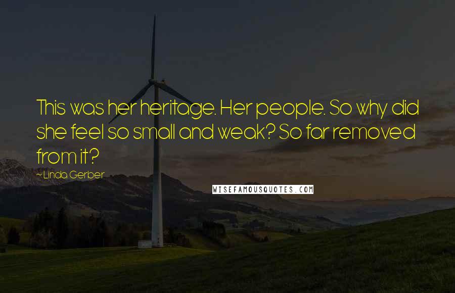 Linda Gerber Quotes: This was her heritage. Her people. So why did she feel so small and weak? So far removed from it?