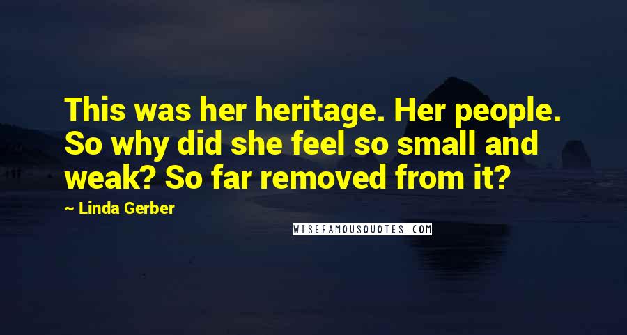 Linda Gerber Quotes: This was her heritage. Her people. So why did she feel so small and weak? So far removed from it?