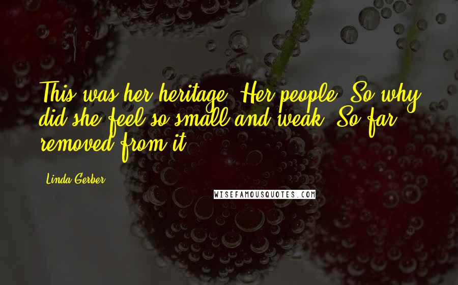 Linda Gerber Quotes: This was her heritage. Her people. So why did she feel so small and weak? So far removed from it?