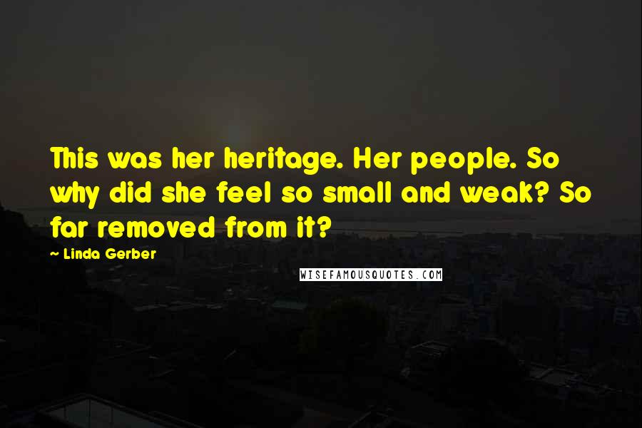 Linda Gerber Quotes: This was her heritage. Her people. So why did she feel so small and weak? So far removed from it?