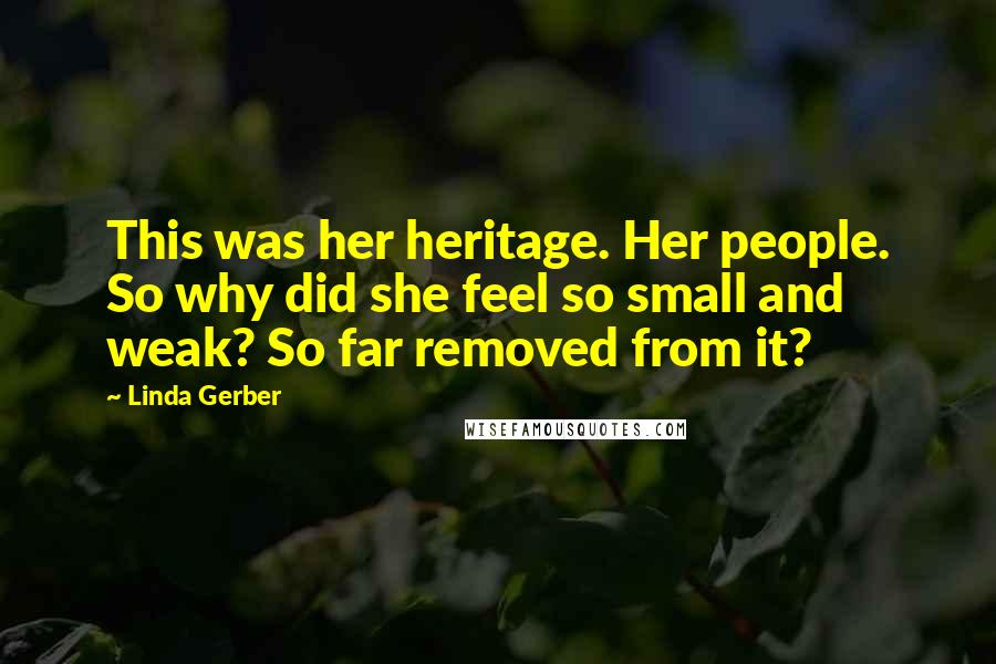 Linda Gerber Quotes: This was her heritage. Her people. So why did she feel so small and weak? So far removed from it?