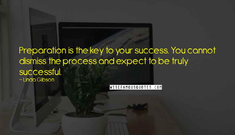 Linda Gibson Quotes: Preparation is the key to your success. You cannot dismiss the process and expect to be truly successful.