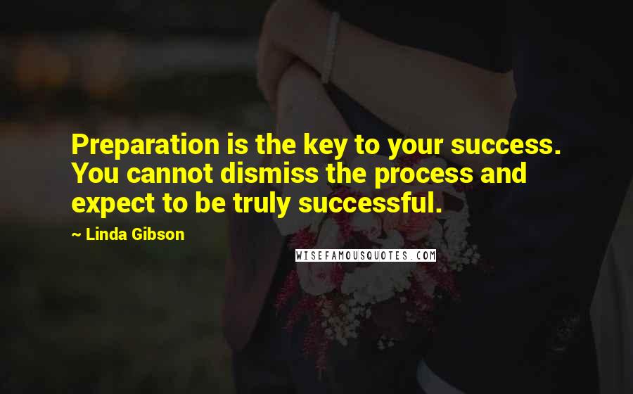 Linda Gibson Quotes: Preparation is the key to your success. You cannot dismiss the process and expect to be truly successful.