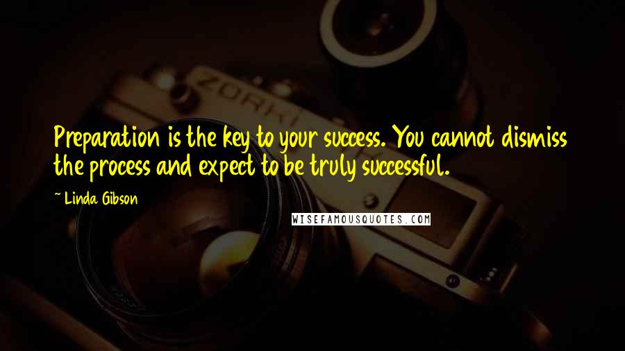Linda Gibson Quotes: Preparation is the key to your success. You cannot dismiss the process and expect to be truly successful.
