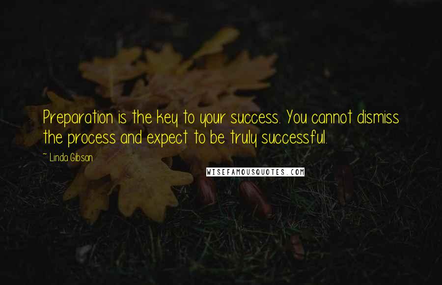Linda Gibson Quotes: Preparation is the key to your success. You cannot dismiss the process and expect to be truly successful.