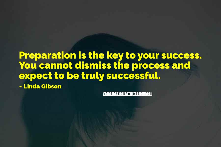 Linda Gibson Quotes: Preparation is the key to your success. You cannot dismiss the process and expect to be truly successful.
