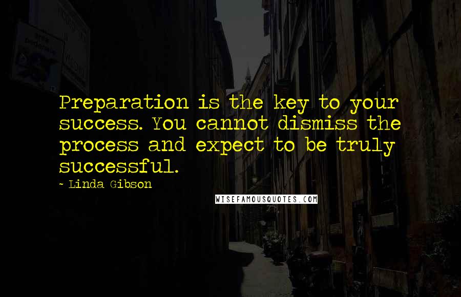 Linda Gibson Quotes: Preparation is the key to your success. You cannot dismiss the process and expect to be truly successful.