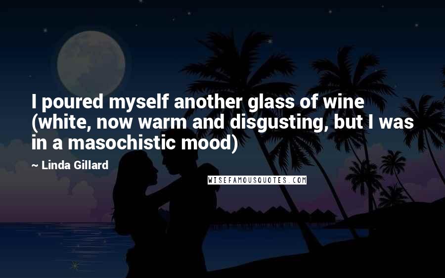 Linda Gillard Quotes: I poured myself another glass of wine (white, now warm and disgusting, but I was in a masochistic mood)