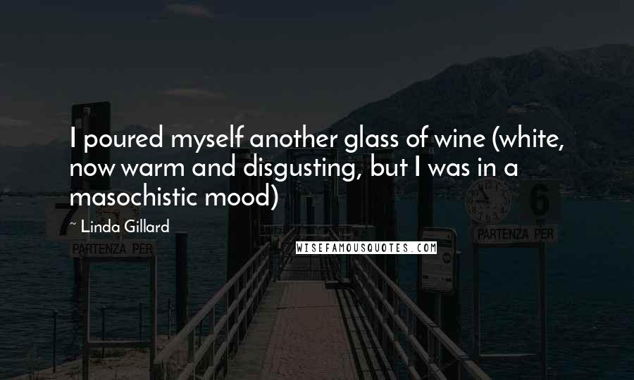 Linda Gillard Quotes: I poured myself another glass of wine (white, now warm and disgusting, but I was in a masochistic mood)