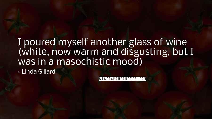 Linda Gillard Quotes: I poured myself another glass of wine (white, now warm and disgusting, but I was in a masochistic mood)