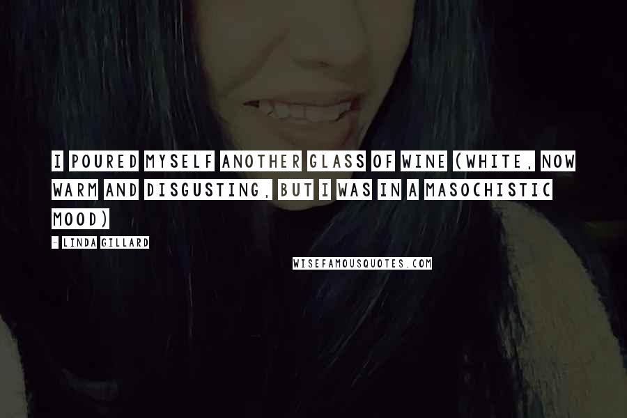 Linda Gillard Quotes: I poured myself another glass of wine (white, now warm and disgusting, but I was in a masochistic mood)