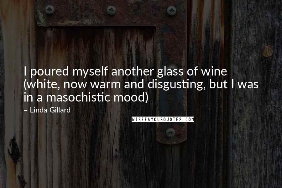 Linda Gillard Quotes: I poured myself another glass of wine (white, now warm and disgusting, but I was in a masochistic mood)