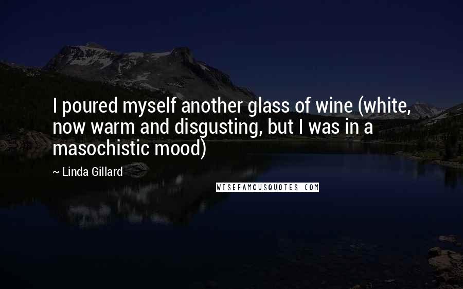 Linda Gillard Quotes: I poured myself another glass of wine (white, now warm and disgusting, but I was in a masochistic mood)