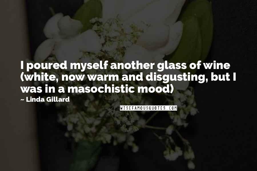 Linda Gillard Quotes: I poured myself another glass of wine (white, now warm and disgusting, but I was in a masochistic mood)