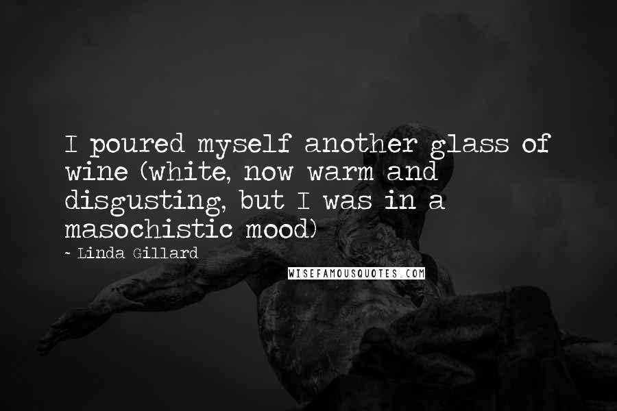 Linda Gillard Quotes: I poured myself another glass of wine (white, now warm and disgusting, but I was in a masochistic mood)