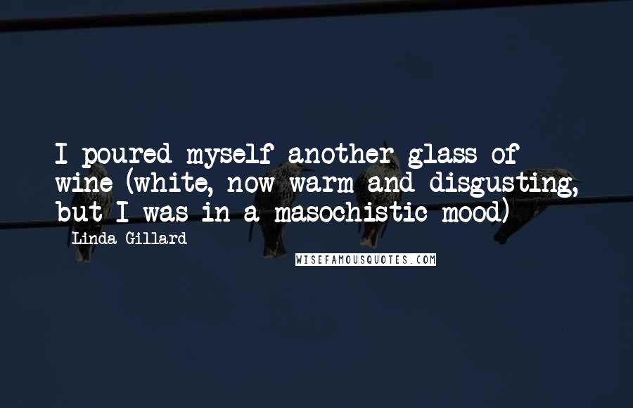 Linda Gillard Quotes: I poured myself another glass of wine (white, now warm and disgusting, but I was in a masochistic mood)